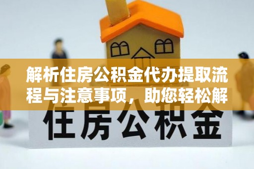 杂多解析住房公积金代办提取流程与注意事项，助您轻松解决资金难题