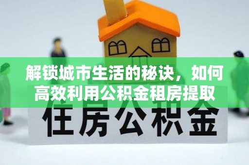 杂多解锁城市生活的秘诀，如何高效利用公积金租房提取