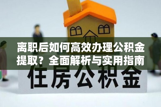 杂多离职后如何高效办理公积金提取？全面解析与实用指南