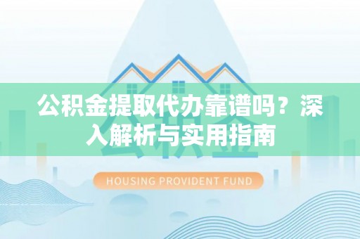 杂多公积金提取代办靠谱吗？深入解析与实用指南