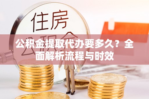 杂多公积金提取代办要多久？全面解析流程与时效