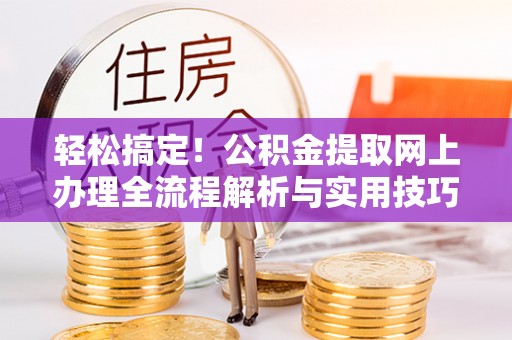 杂多轻松搞定！公积金提取网上办理全流程解析与实用技巧
