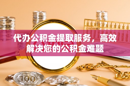 杂多代办公积金提取服务，高效解决您的公积金难题