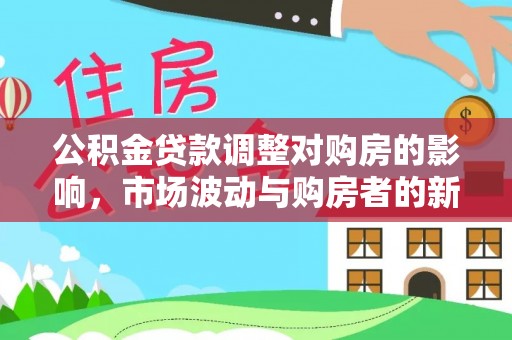 杂多公积金贷款调整对购房的影响，市场波动与购房者的新选择