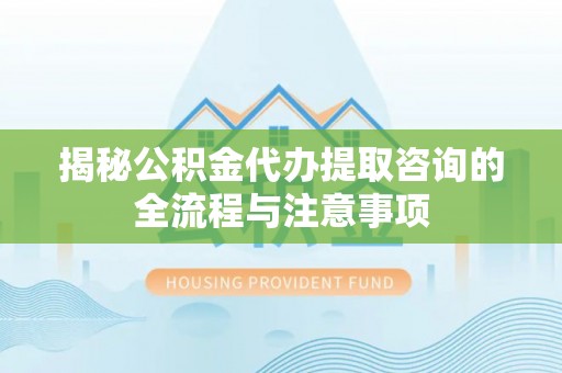 杂多揭秘公积金代办提取咨询的全流程与注意事项