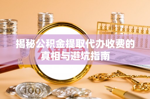 杂多揭秘公积金提取代办收费的真相与避坑指南