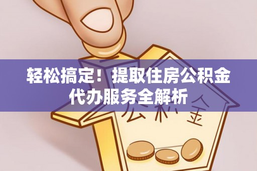 杂多轻松搞定！提取住房公积金代办服务全解析