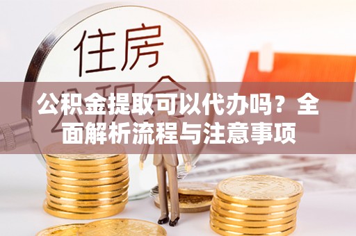 杂多公积金提取可以代办吗？全面解析流程与注意事项