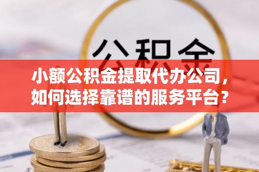 杂多小额公积金提取代办公司，如何选择靠谱的服务平台？
