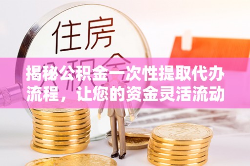 杂多揭秘公积金一次性提取代办流程，让您的资金灵活流动