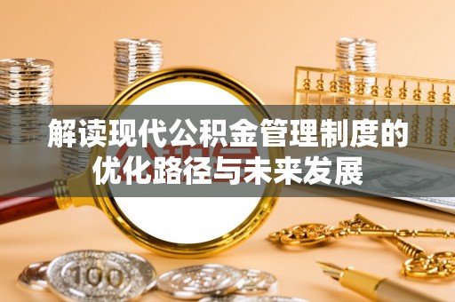杂多解读现代公积金管理制度的优化路径与未来发展