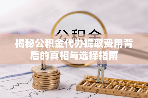杂多揭秘公积金代办提取费用背后的真相与选择指南