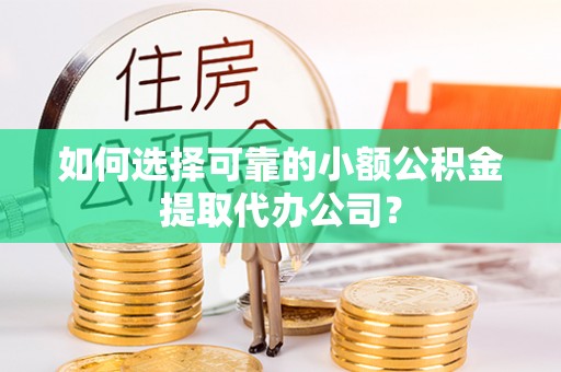 杂多如何选择可靠的小额公积金提取代办公司？