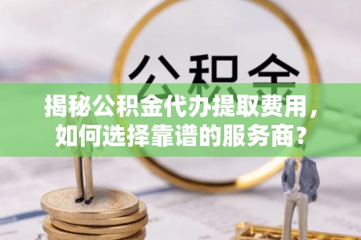 杂多揭秘公积金代办提取费用，如何选择靠谱的服务商？