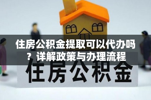 杂多住房公积金提取可以代办吗？详解政策与办理流程