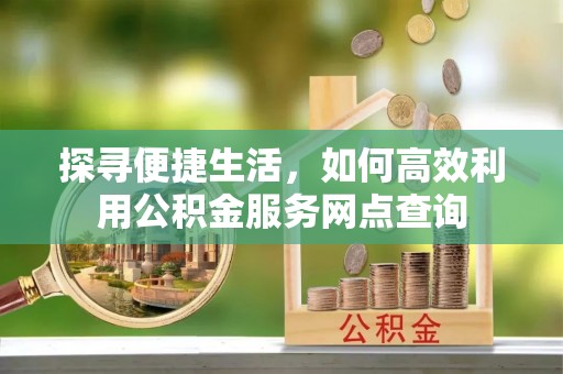 杂多探寻便捷生活，如何高效利用公积金服务网点查询
