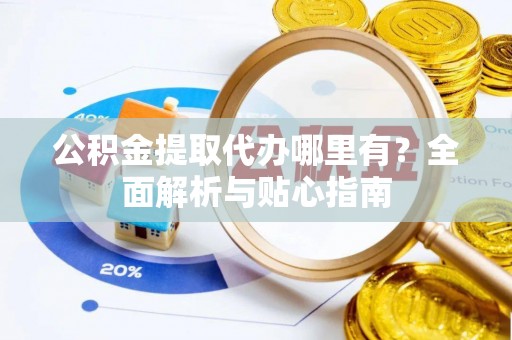 杂多公积金提取代办哪里有？全面解析与贴心指南