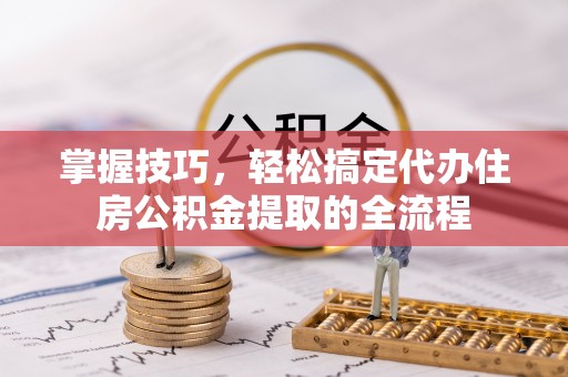杂多掌握技巧，轻松搞定代办住房公积金提取的全流程
