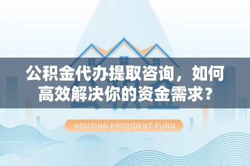 杂多公积金代办提取咨询，如何高效解决你的资金需求？