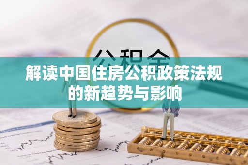 杂多解读中国住房公积政策法规的新趋势与影响