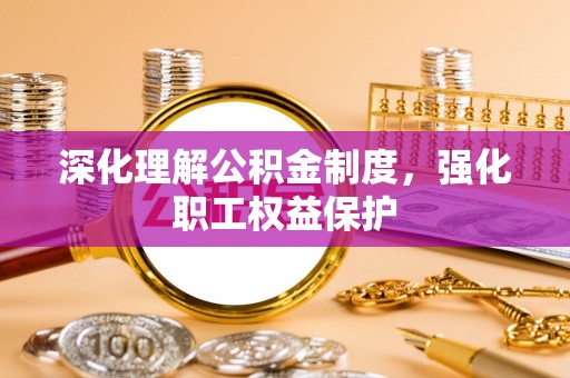 杂多深化理解公积金制度，强化职工权益保护