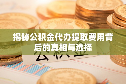 杂多揭秘公积金代办提取费用背后的真相与选择