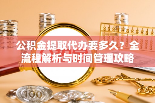 杂多公积金提取代办要多久？全流程解析与时间管理攻略