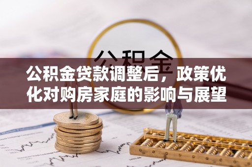 杂多公积金贷款调整后，政策优化对购房家庭的影响与展望