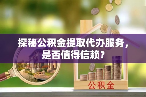 杂多探秘公积金提取代办服务，是否值得信赖？
