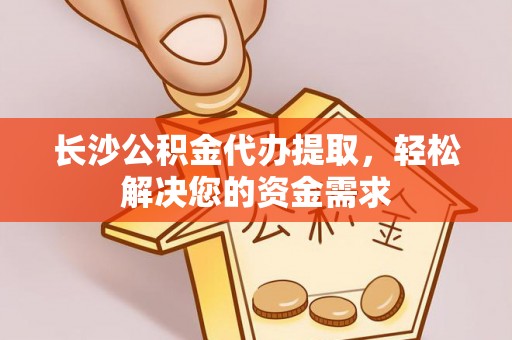 杂多长沙公积金代办提取，轻松解决您的资金需求