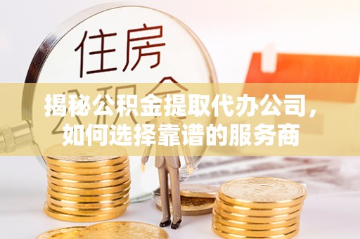 杂多揭秘公积金提取代办公司，如何选择靠谱的服务商