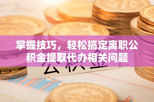 杂多掌握技巧，轻松搞定离职公积金提取代办相关问题