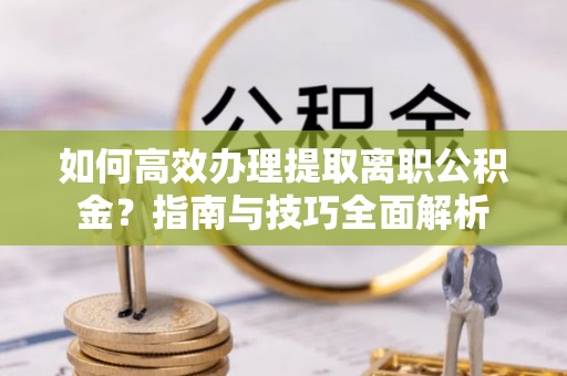 杂多如何高效办理提取离职公积金？指南与技巧全面解析
