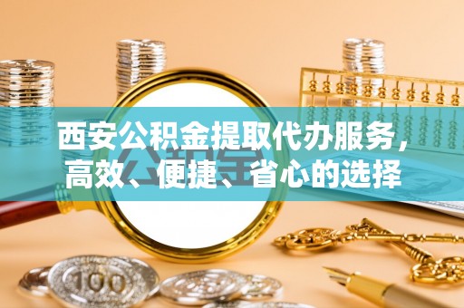 杂多西安公积金提取代办服务，高效、便捷、省心的选择