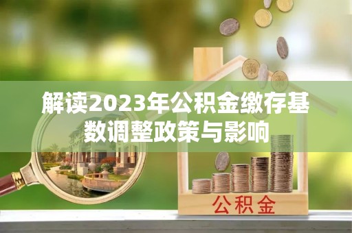 杂多解读2023年公积金缴存基数调整政策与影响
