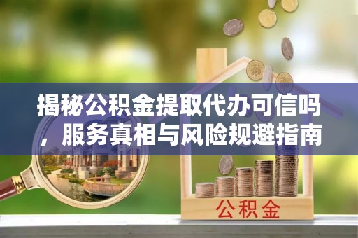 杂多揭秘公积金提取代办可信吗，服务真相与风险规避指南