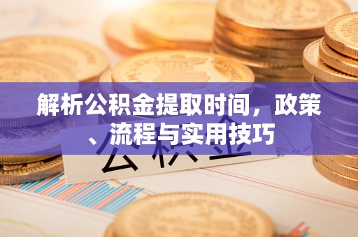 杂多解析公积金提取时间，政策、流程与实用技巧