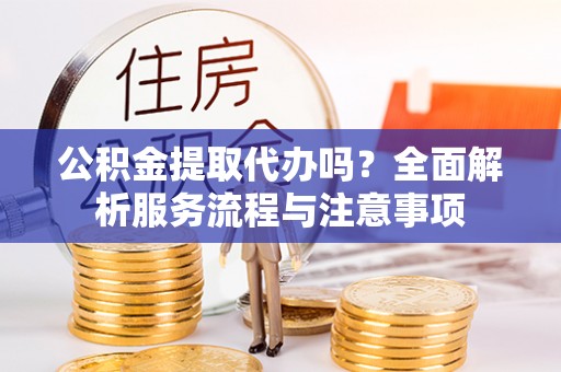 杂多公积金提取代办吗？全面解析服务流程与注意事项