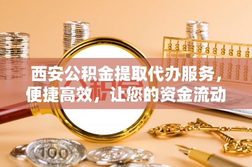 杂多西安公积金提取代办服务，便捷高效，让您的资金流动无忧