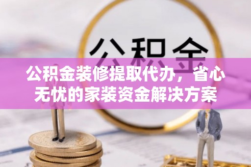 杂多公积金装修提取代办，省心无忧的家装资金解决方案
