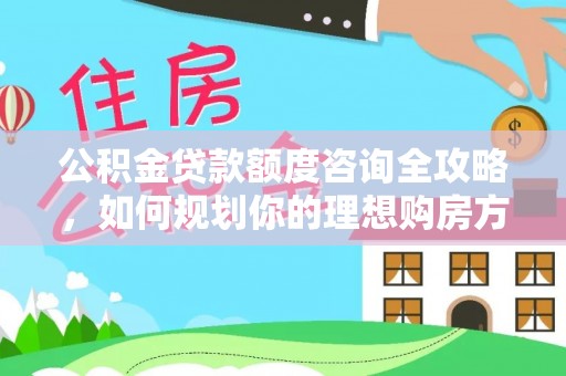 杂多公积金贷款额度咨询全攻略，如何规划你的理想购房方案