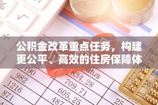 杂多公积金改革重点任务，构建更公平、高效的住房保障体系