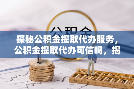 杂多探秘公积金提取代办服务，公积金提取代办可信吗，揭秘真相与选择指南