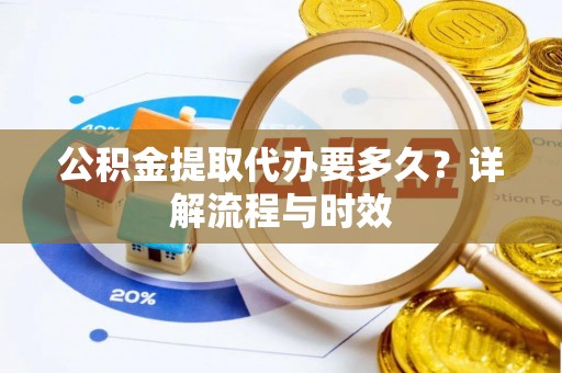 杂多公积金提取代办要多久？详解流程与时效