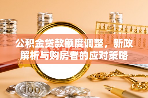杂多公积金贷款额度调整，新政解析与购房者的应对策略