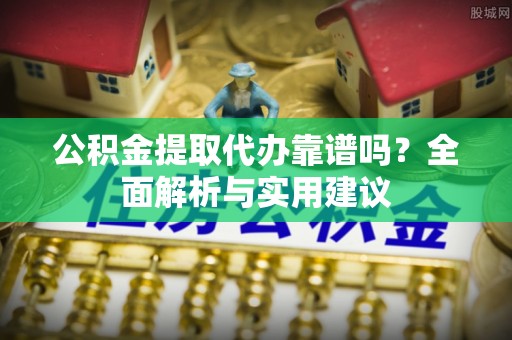 杂多公积金提取代办靠谱吗？全面解析与实用建议