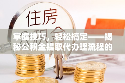 杂多掌握技巧，轻松搞定——揭秘公积金提取代办理流程的关键步骤