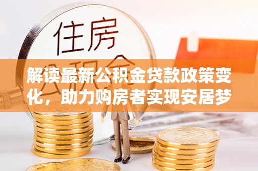 杂多解读最新公积金贷款政策变化，助力购房者实现安居梦想
