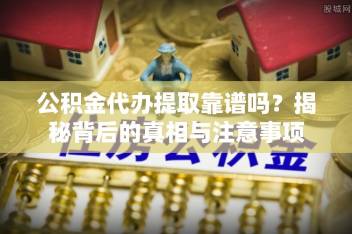 杂多公积金代办提取靠谱吗？揭秘背后的真相与注意事项