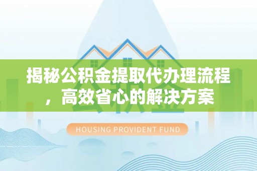 杂多揭秘公积金提取代办理流程，高效省心的解决方案